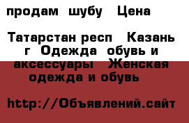 продам  шубу › Цена ­ 3 - Татарстан респ., Казань г. Одежда, обувь и аксессуары » Женская одежда и обувь   